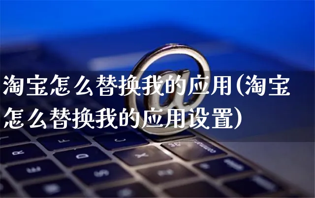 淘宝怎么替换我的应用(淘宝怎么替换我的应用设置)_https://www.czttao.com_店铺装修_第1张