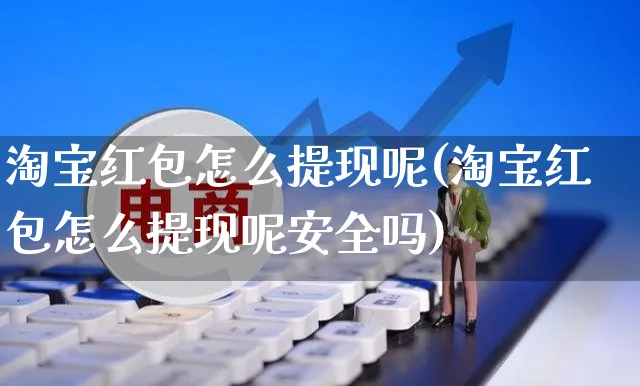 淘宝红包怎么提现呢(淘宝红包怎么提现呢安全吗)_https://www.czttao.com_闲鱼电商_第1张