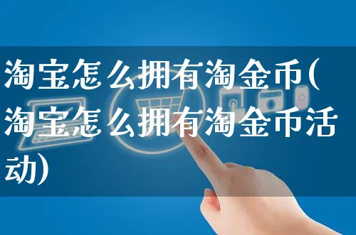 淘宝怎么拥有淘金币(淘宝怎么拥有淘金币活动)_https://www.czttao.com_开店技巧_第1张