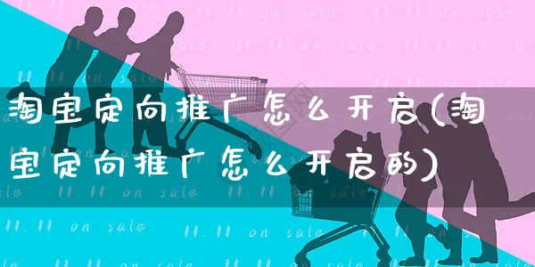 淘宝定向推广怎么开启(淘宝定向推广怎么开启的)_https://www.czttao.com_视频/直播带货_第1张