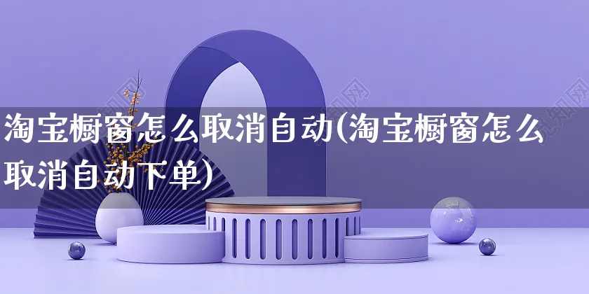 淘宝橱窗怎么取消自动(淘宝橱窗怎么取消自动下单)_https://www.czttao.com_闲鱼电商_第1张