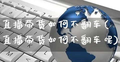 直播带货如何不翻车(直播带货如何不翻车呢)_https://www.czttao.com_视频/直播带货_第1张