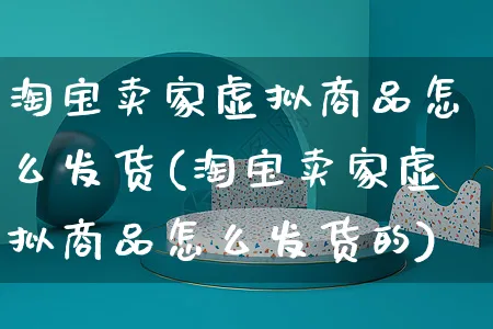 淘宝卖家虚拟商品怎么发货(淘宝卖家虚拟商品怎么发货的)_https://www.czttao.com_视频/直播带货_第1张