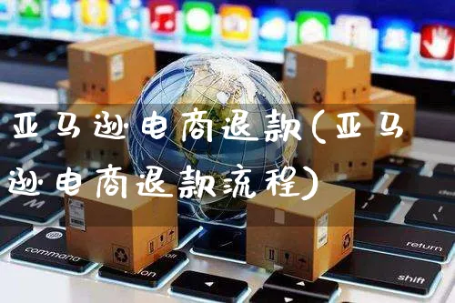 亚马逊电商退款(亚马逊电商退款流程)_https://www.czttao.com_抖音小店_第1张