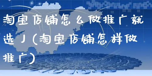 淘宝店铺怎么做推广就选丿(淘宝店铺怎样做推广)_https://www.czttao.com_视频/直播带货_第1张