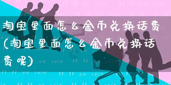 淘宝里面怎么金币兑换话费(淘宝里面怎么金币兑换话费呢)_https://www.czttao.com_视频/直播带货_第1张