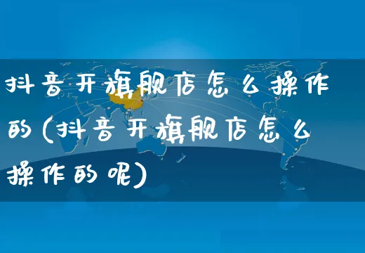 抖音开旗舰店怎么操作的(抖音开旗舰店怎么操作的呢)_https://www.czttao.com_抖音小店_第1张