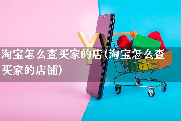 淘宝怎么查买家的店(淘宝怎么查买家的店铺)_https://www.czttao.com_视频/直播带货_第1张