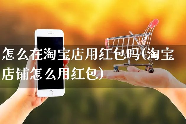 怎么在淘宝店用红包吗(淘宝店铺怎么用红包)_https://www.czttao.com_抖音小店_第1张