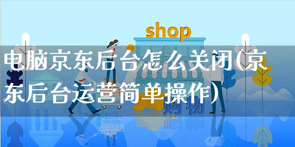 电脑京东后台怎么关闭(京东后台运营简单操作)_https://www.czttao.com_京东电商_第1张