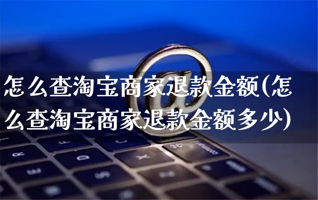 怎么查淘宝商家退款金额(怎么查淘宝商家退款金额多少)_https://www.czttao.com_电商资讯_第1张