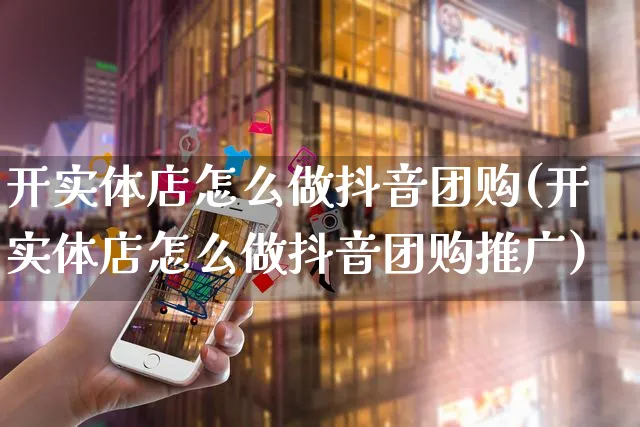 开实体店怎么做抖音团购(开实体店怎么做抖音团购推广)_https://www.czttao.com_抖音小店_第1张