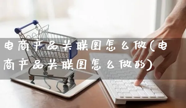 电商产品关联图怎么做(电商产品关联图怎么做的)_https://www.czttao.com_电商资讯_第1张