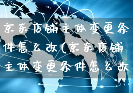 京东店铺主体变更条件怎么改(京东店铺主体变更条件怎么改不了)_https://www.czttao.com_店铺装修_第1张