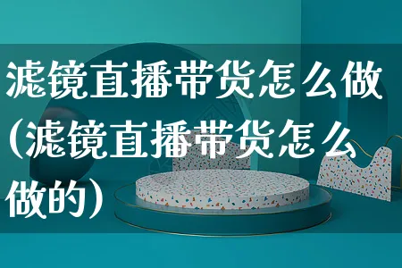 滤镜直播带货怎么做(滤镜直播带货怎么做的)_https://www.czttao.com_视频/直播带货_第1张