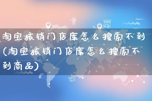 淘宝核销门店库怎么搜索不到(淘宝核销门店库怎么搜索不到商品)_https://www.czttao.com_抖音小店_第1张