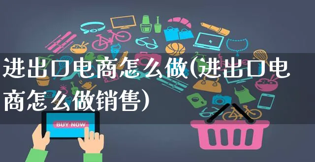 进出口电商怎么做(进出口电商怎么做销售)_https://www.czttao.com_电商资讯_第1张