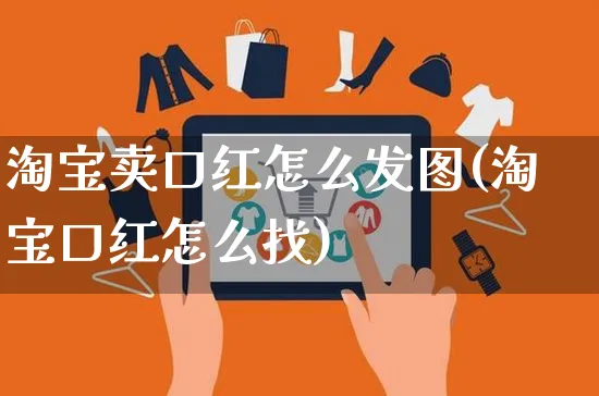 淘宝卖口红怎么发图(淘宝口红怎么找)_https://www.czttao.com_视频/直播带货_第1张