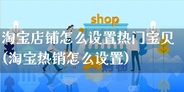 淘宝店铺怎么设置热门宝贝(淘宝热销怎么设置)_https://www.czttao.com_京东电商_第1张