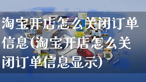 淘宝开店怎么关闭订单信息(淘宝开店怎么关闭订单信息显示)_https://www.czttao.com_淘宝电商_第1张