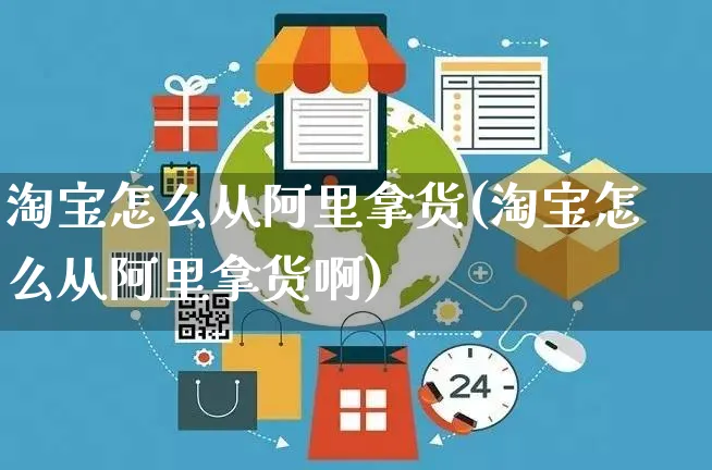 淘宝怎么从阿里拿货(淘宝怎么从阿里拿货啊)_https://www.czttao.com_闲鱼电商_第1张