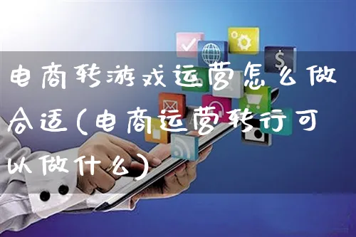 电商转游戏运营怎么做合适(电商运营转行可以做什么)_https://www.czttao.com_电商资讯_第1张