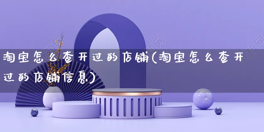 淘宝怎么查开过的店铺(淘宝怎么查开过的店铺信息)_https://www.czttao.com_店铺装修_第1张