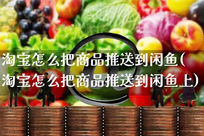 淘宝怎么把商品推送到闲鱼(淘宝怎么把商品推送到闲鱼上)_https://www.czttao.com_店铺装修_第1张