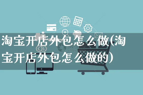 淘宝开店外包怎么做(淘宝开店外包怎么做的)_https://www.czttao.com_淘宝电商_第1张