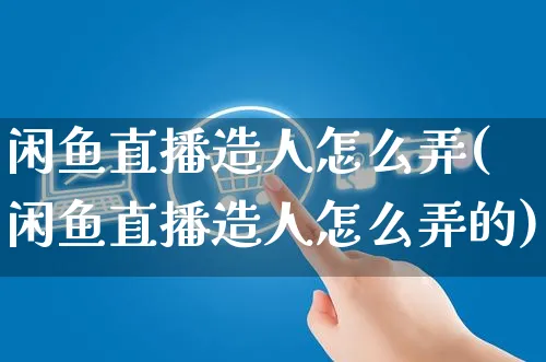 闲鱼直播造人怎么弄(闲鱼直播造人怎么弄的)_https://www.czttao.com_闲鱼电商_第1张