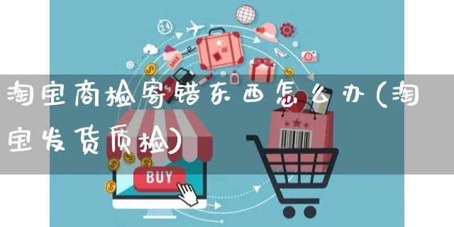 淘宝商检寄错东西怎么办(淘宝发货质检)_https://www.czttao.com_开店技巧_第1张