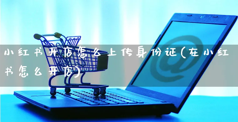 小红书开店怎么上传身份证(在小红书怎么开店)_https://www.czttao.com_小红书_第1张