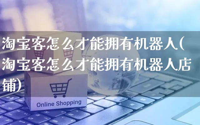 淘宝客怎么才能拥有机器人(淘宝客怎么才能拥有机器人店铺)_https://www.czttao.com_店铺装修_第1张