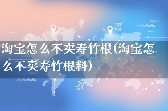 淘宝怎么不卖寿竹根(淘宝怎么不卖寿竹根料)_https://www.czttao.com_店铺规则_第1张