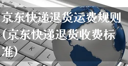 京东快递退货运费规则(京东快递退货收费标准)_https://www.czttao.com_京东电商_第1张