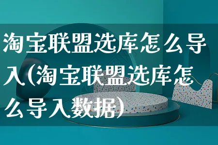 淘宝联盟选库怎么导入(淘宝联盟选库怎么导入数据)_https://www.czttao.com_电商问答_第1张