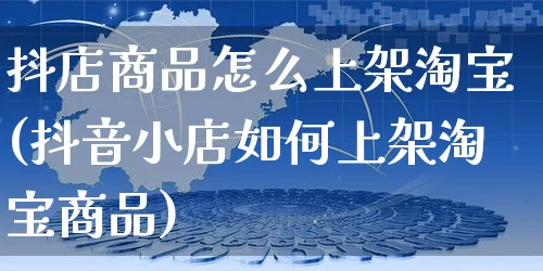 抖店商品怎么上架淘宝(抖音小店如何上架淘宝商品)_https://www.czttao.com_抖音小店_第1张