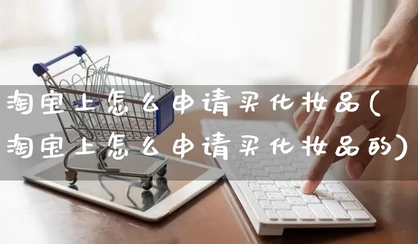 淘宝上怎么申请买化妆品(淘宝上怎么申请买化妆品的)_https://www.czttao.com_拼多多电商_第1张