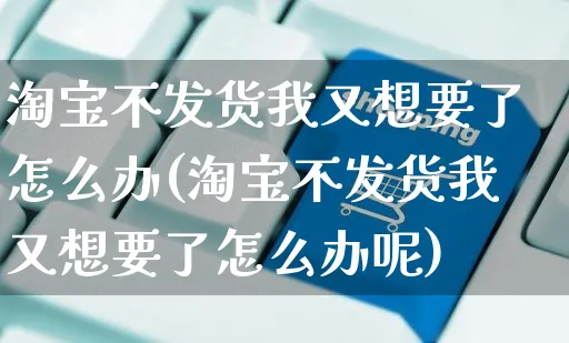 淘宝不发货我又想要了怎么办(淘宝不发货我又想要了怎么办呢)_https://www.czttao.com_视频/直播带货_第1张