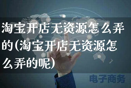 淘宝开店无资源怎么弄的(淘宝开店无资源怎么弄的呢)_https://www.czttao.com_淘宝电商_第1张