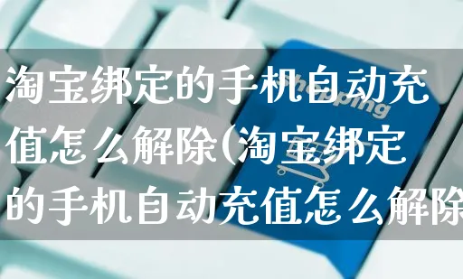 淘宝绑定的手机自动充值怎么解除(淘宝绑定的手机自动充值怎么解除不了)_https://www.czttao.com_视频/直播带货_第1张