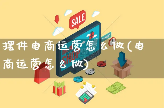 摆件电商运营怎么做(电商运营怎么做)_https://www.czttao.com_电商运营_第1张