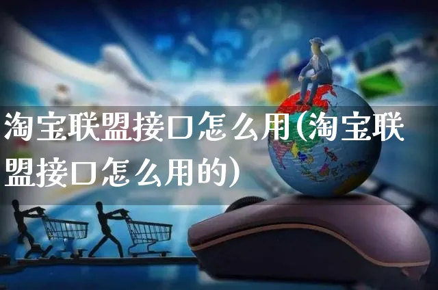 淘宝联盟接口怎么用(淘宝联盟接口怎么用的)_https://www.czttao.com_抖音小店_第1张