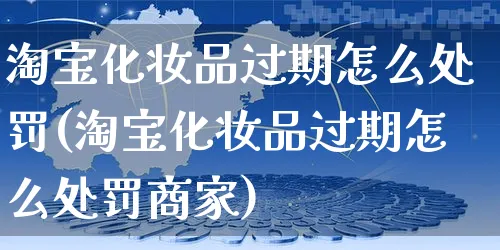 淘宝化妆品过期怎么处罚(淘宝化妆品过期怎么处罚商家)_https://www.czttao.com_电商资讯_第1张