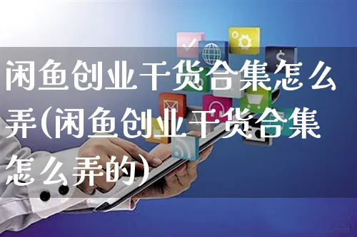 闲鱼创业干货合集怎么弄(闲鱼创业干货合集怎么弄的)_https://www.czttao.com_闲鱼电商_第1张