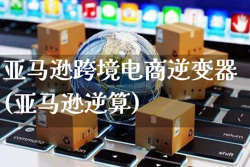 亚马逊跨境电商逆变器(亚马逊逆算)_https://www.czttao.com_亚马逊电商_第1张