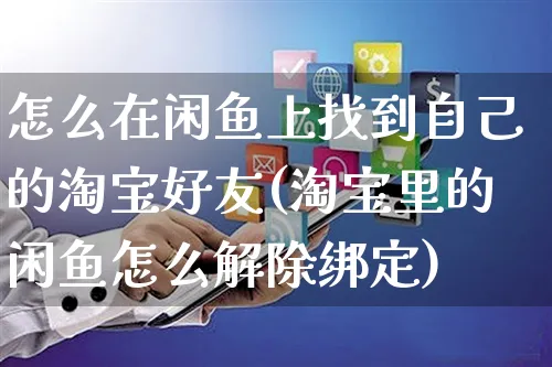 怎么在闲鱼上找到自己的淘宝好友(淘宝里的闲鱼怎么解除绑定)_https://www.czttao.com_抖音小店_第1张