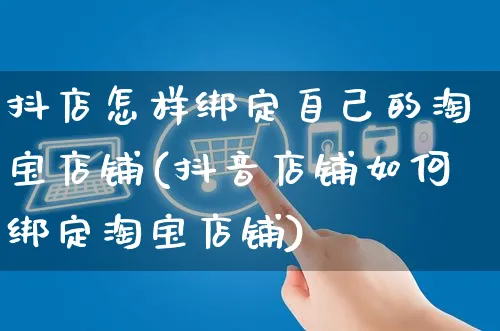 抖店怎样绑定自己的淘宝店铺(抖音店铺如何绑定淘宝店铺)_https://www.czttao.com_抖音小店_第1张