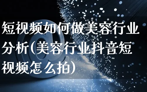 短视频如何做美容行业分析(美容行业抖音短视频怎么拍)_https://www.czttao.com_视频/直播带货_第1张