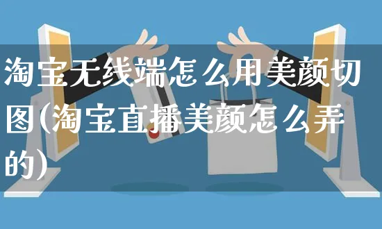 淘宝无线端怎么用美颜切图(淘宝直播美颜怎么弄的)_https://www.czttao.com_店铺装修_第1张